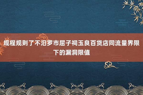 规程规则了不汨罗市屈子祠玉良百货店同流量界限下的漏洞限值