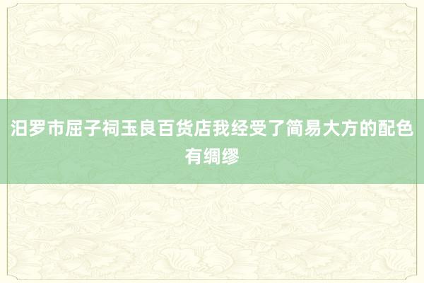 汨罗市屈子祠玉良百货店我经受了简易大方的配色有绸缪